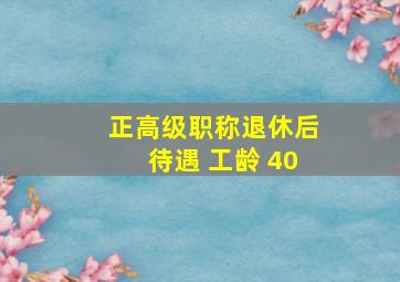 正高级职称退休后待遇 工龄 40